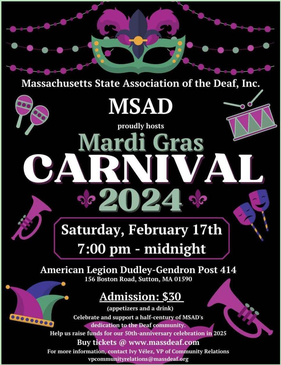 The poster announces a Mardi Gras Carnival event for 2024, organized by the Massachusetts State Association of the Deaf (MSAD). The event is set to take place on Saturday, February 17th, from 7:00 pm to midnight, at the American Legion Dudley-Gendron Post 414 located at 156 Boston Road, Sutton, MA 01590. The admission fee is $30, covering appetizers and a drink.  The poster is themed with Mardi Gras symbols, including a prominent mask, beads, maracas, a drum, and a trumpet, rendered in traditional Mardi Gras colors of purple, green, and gold. The event is part of a fundraising effort for MSAD's 50th-anniversary celebration in 2025.  For ticket purchase or more information, the poster directs to the website www.massdeaf.org. Contact details provided are for Ivy Vélez, the Vice President of Community Relations, whose email is vpcommunityrelations@massdeaf.org.