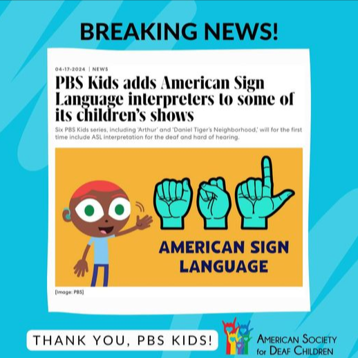 A flyer from the American Society for Deaf Children announcing a significant update from PBS Kids. The headline reads, "BREAKING NEWS!" and the main content of the flyer states that PBS Kids is adding American Sign Language (ASL) interpreters to some of its children's shows. The date on the news is April 17, 2024. Main Headline: "PBS Kids adds American Sign Language interpreters to some of its children’s shows" Details: Six PBS Kids series, including "Arthur" and "Daniel Tiger’s Neighborhood," will, for the first time, include ASL interpretation for the deaf and hard of hearing. Visuals: The flyer includes an image of a cartoon character from PBS Kids. There is a graphic showing the fingerspelling for "ASL" in American Sign Language. Footer: The text "THANK YOU, PBS KIDS!" is prominently displayed. The logo and name of the American Society for Deaf Children are at the bottom right corner of the flyer. The design is colorful and engaging, featuring a light blue background with playful elements to catch the attention of parents and children. The overall message is one of celebration and gratitude towards PBS Kids for making their content more accessible to the deaf and hard of hearing community.