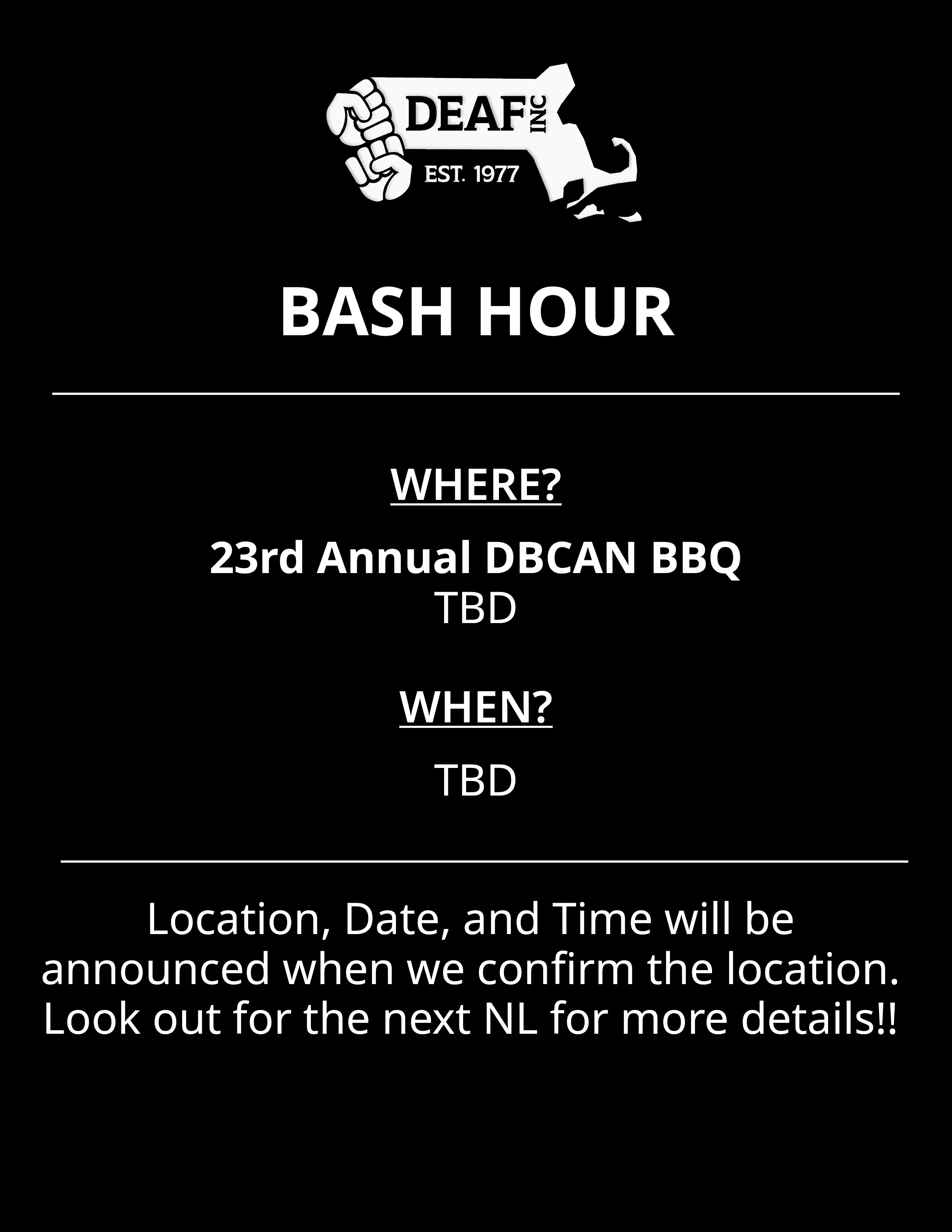 Image Description: Black and white BASH HOUR flyer with white DEAF, Inc. logo at the top. WHERE? 23rd Annual DBCAN BBQ. TBD. WHEN? TBD. Location, Date, and Time will be announced when we confirm the location. Look out for the next NL for more details!!