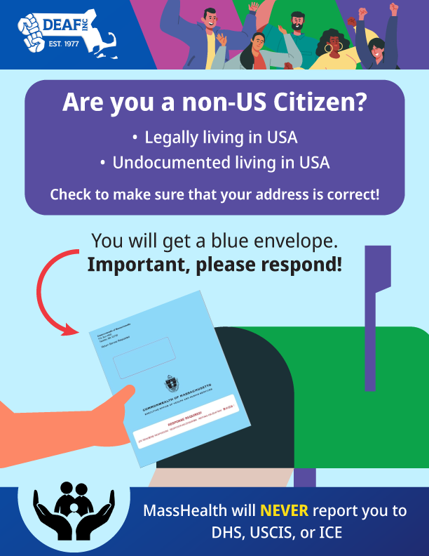 Flyer: A light blue back ground, at the very top is the DEAF, Inc. logo, and at the center is a hand putting a blue paper into a green mailbox. The text reads, “Are you a non-US Citizen? • Legally living in USA • Undocumented living in USA Check to make sure that your address is correct! You will get a blue envelope. Important, please respond! MassHealth will NEVER report you to DHS, USCIS, or ICE”