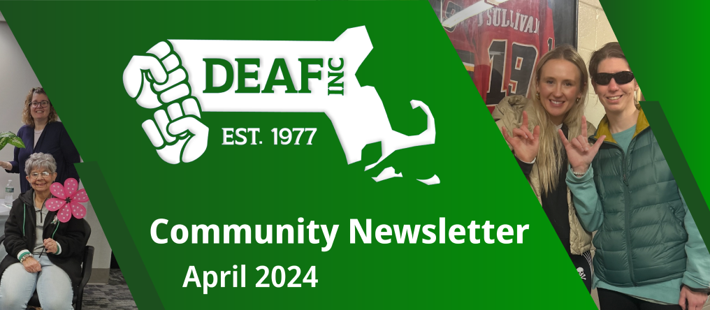 A green background with a big DEAF, Inc. logo at the center. At the bottom reads the following text, “Community Newsletter April 2024”. Images of DEAF, Inc. female staff and community members are shown on the left and right.